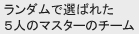 ランダムで選ばれた５人のマスターのチーム